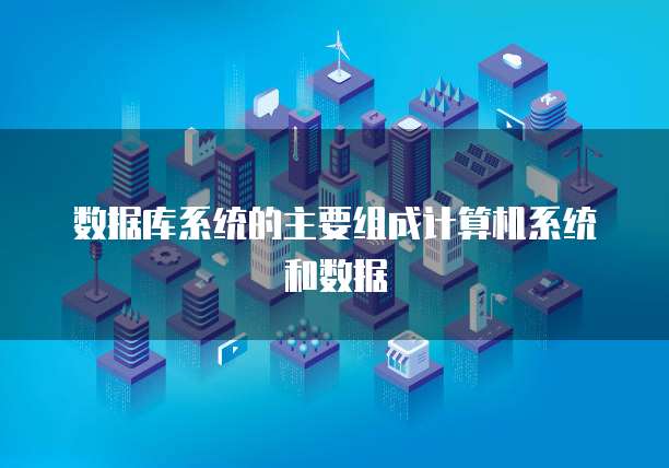 数据库系统的主要组成计算机系统和数据