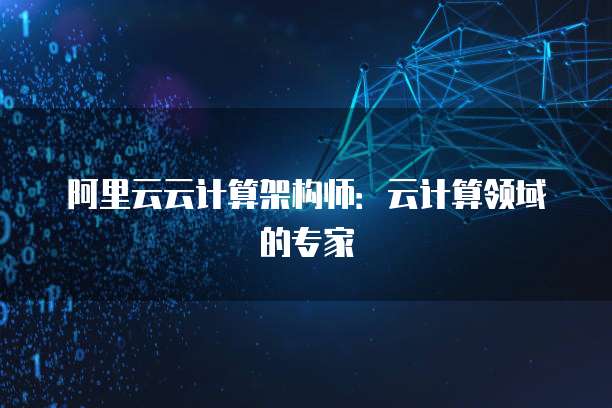 阿里云云计算架构师：云计算领域的专家