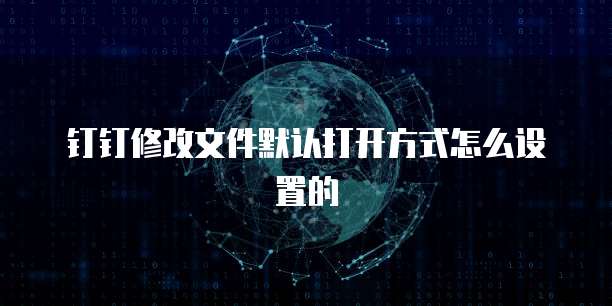 钉钉修改文件默认打开方式怎么设置的