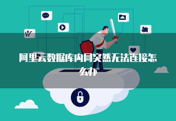 阿里云数据库内网突然无法连接怎么办