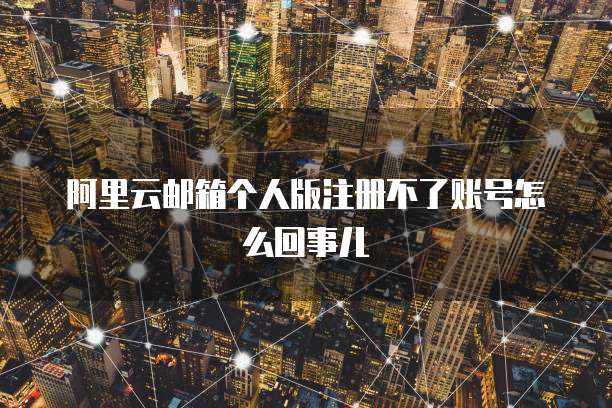 阿里云邮箱个人版注册不了账号怎么回事儿