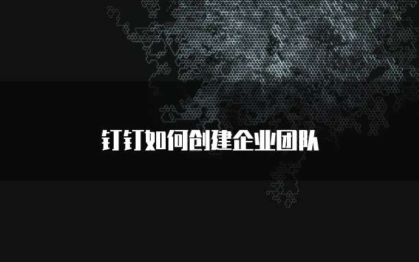 钉钉如何创建企业团队