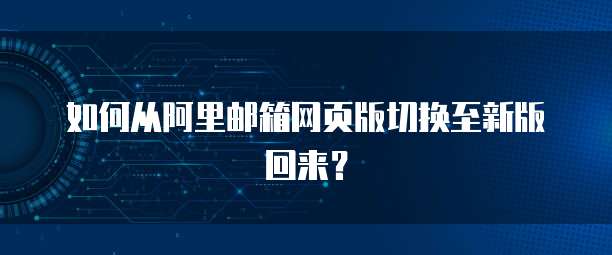 如何从阿里邮箱网页版切换至新版回来？