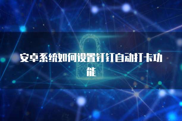 安卓系统如何设置钉钉自动打卡功能