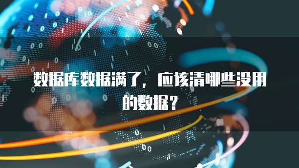 数据库数据满了，应该清哪些没用的数据？