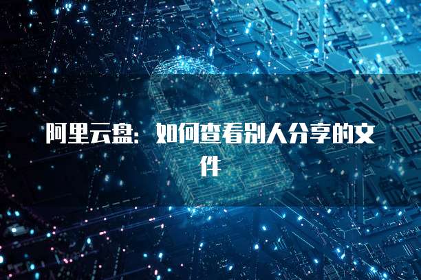 阿里云盘：如何查看别人分享的文件