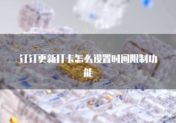 钉钉更新打卡怎么设置时间限制功能