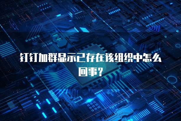 钉钉加群显示已存在该组织中怎么回事？