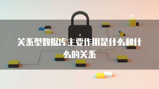 关系型数据库主要作用是什么和什么的关系