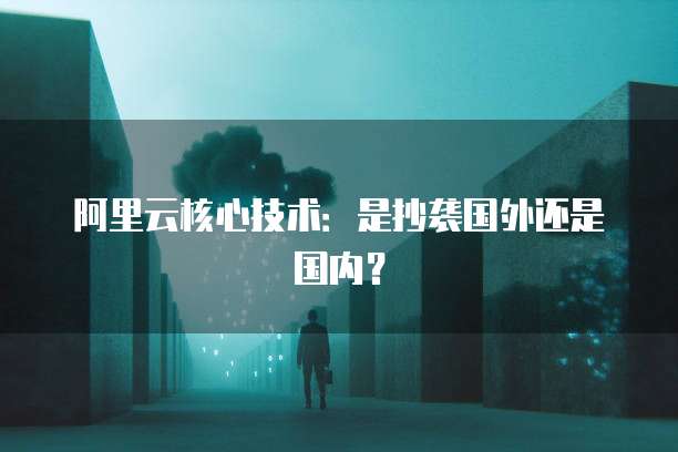 阿里云核心技术：是抄袭国外还是国内？