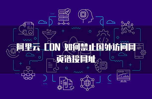 阿里云 CDN 如何禁止国外访问网页链接网址