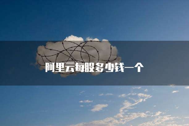 阿里云每股多少钱一个