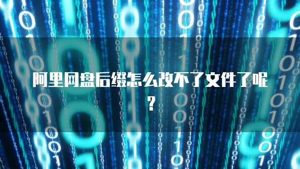 阿里网盘后缀怎么改不了文件了呢？