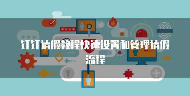 钉钉请假教程快速设置和管理请假流程