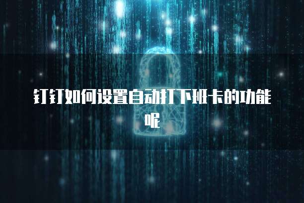 钉钉如何设置自动打下班卡的功能呢