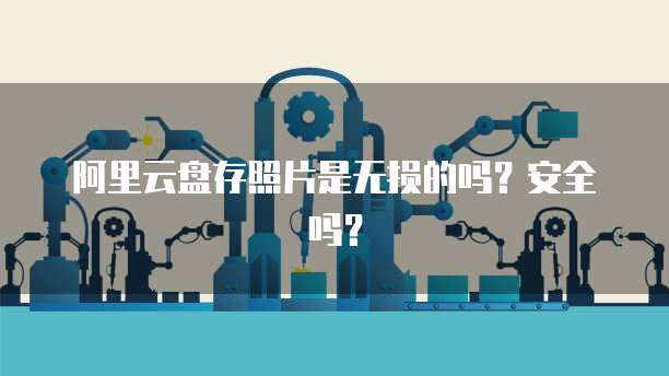阿里云盘存照片是无损的吗？安全吗？