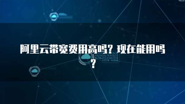 阿里云带宽费用高吗？现在能用吗？