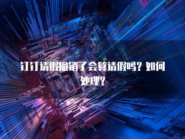 钉钉请假撤销了会算请假吗？如何处理？