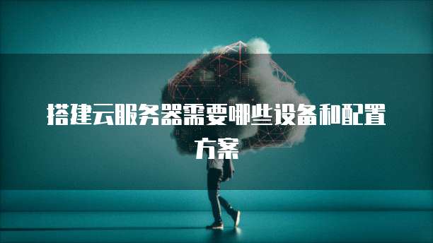 搭建云服务器需要哪些设备和配置方案