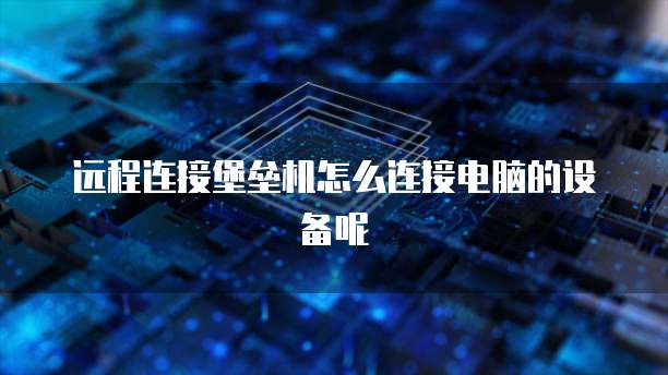 远程连接堡垒机怎么连接电脑的设备呢