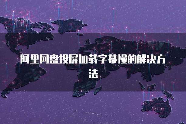 阿里网盘投屏加载字幕慢的解决方法