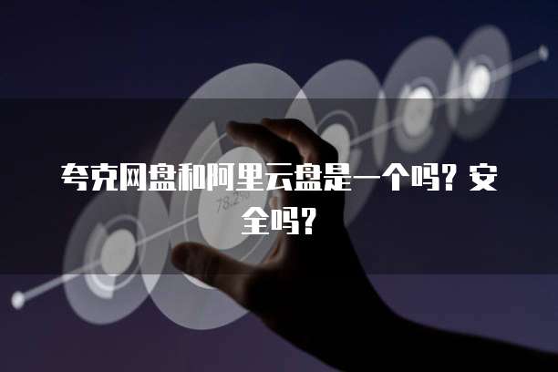 夸克网盘和阿里云盘是一个吗？安全吗？