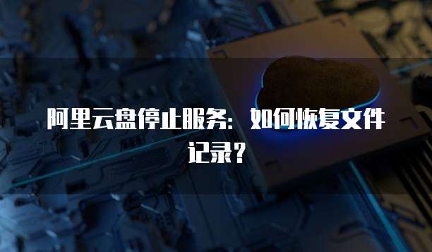阿里云盘停止服务：如何恢复文件记录？