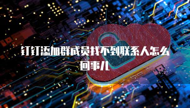 钉钉添加群成员找不到联系人怎么回事儿