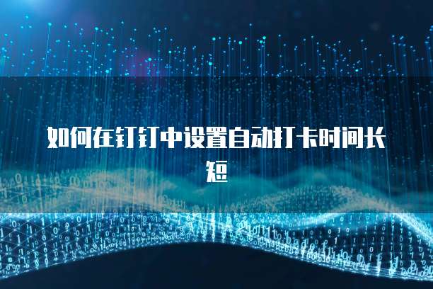 如何在钉钉中设置自动打卡时间长短