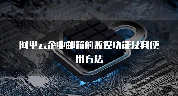 阿里云企业邮箱的监控功能及其使用方法