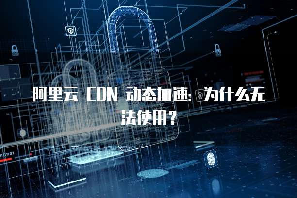 阿里云 CDN 动态加速：为什么无法使用？
