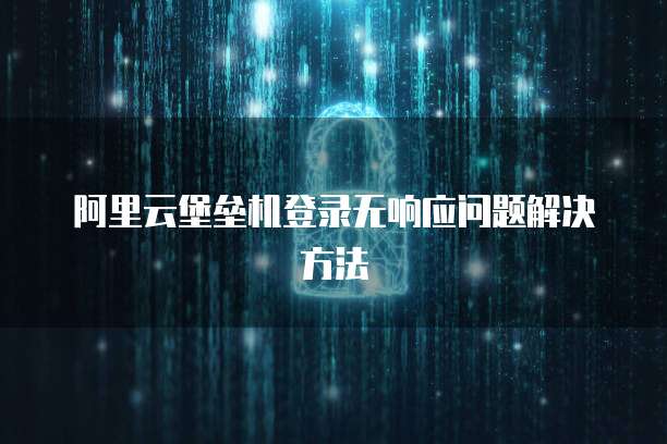 阿里云堡垒机登录无响应问题解决方法