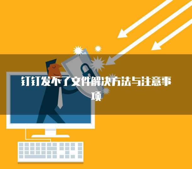 钉钉发不了文件解决方法与注意事项