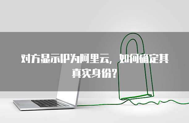 对方显示IP为阿里云，如何确定其真实身份？