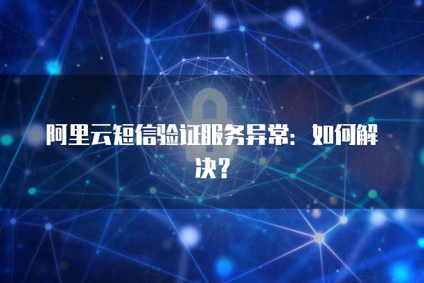 阿里云短信验证服务异常：如何解决？