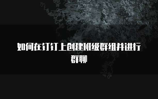 如何在钉钉上创建班级群组并进行群聊