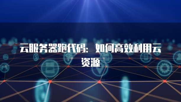 云服务器跑代码：如何高效利用云资源