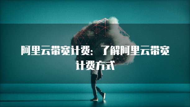 阿里云带宽计费：了解阿里云带宽计费方式