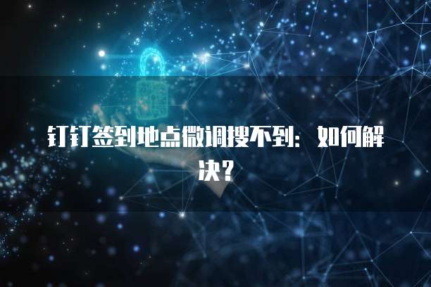 钉钉签到地点微调搜不到：如何解决？
