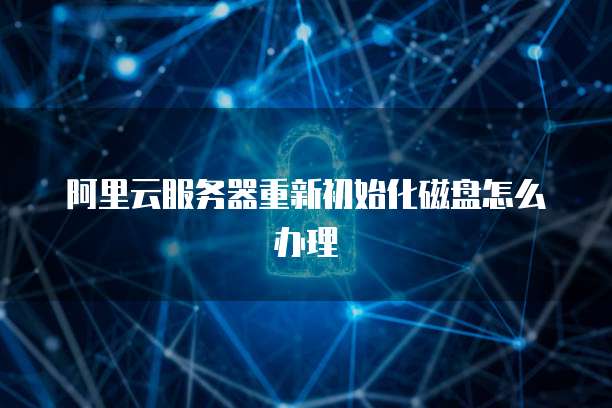 阿里云服务器重新初始化磁盘怎么办理