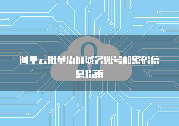 阿里云批量添加域名账号和密码信息指南
