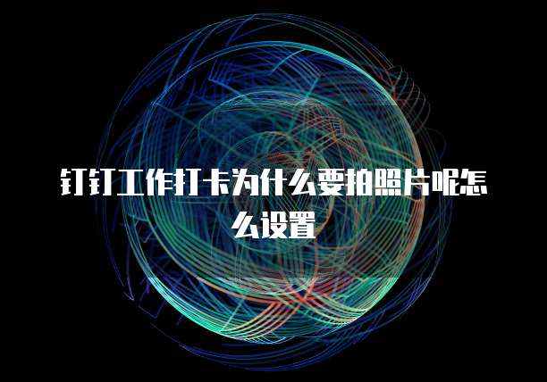 钉钉工作打卡为什么要拍照片呢怎么设置