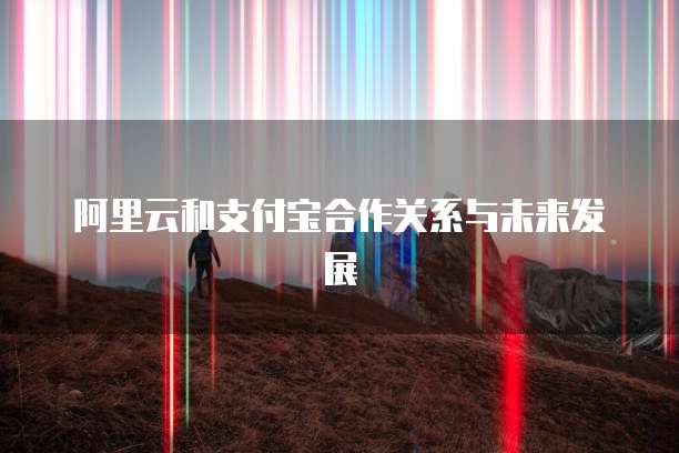 阿里云和支付宝合作关系与未来发展
