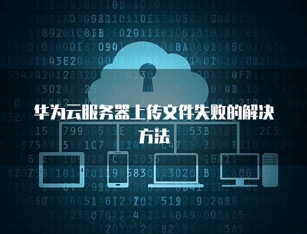 华为云服务器上传文件失败的解决方法