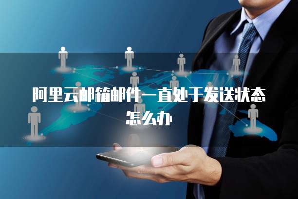 阿里云邮箱邮件一直处于发送状态怎么办