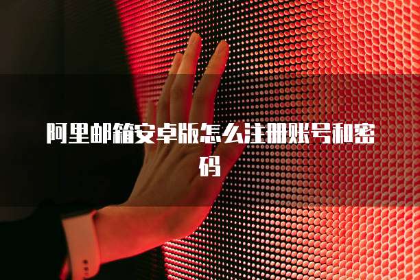 阿里邮箱安卓版怎么注册账号和密码