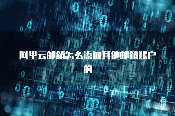 阿里云邮箱怎么添加其他邮箱账户的