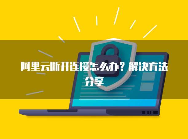 阿里云断开连接怎么办？解决方法分享