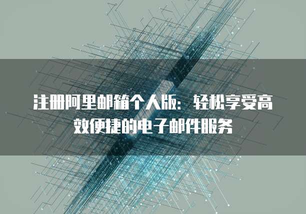 注册阿里邮箱个人版：轻松享受高效便捷的电子邮件服务