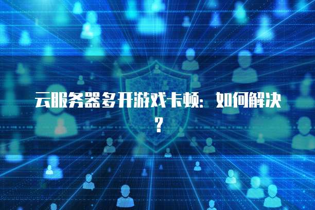 云服务器多开游戏卡顿：如何解决？